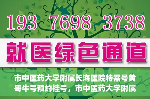 市中医药大学附属长海医院特需号黄哥牛号预约挂号，市中医药大学附属长海医院黄哥牛特需号预约挂号攻略