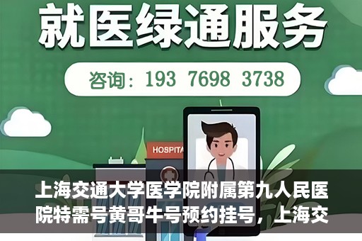 上海交通大学医学院附属第九人民医院特需号黄哥牛号预约挂号，上海交通大学医学院附属第九医院特需号专家黄哥牛号预约挂号攻略