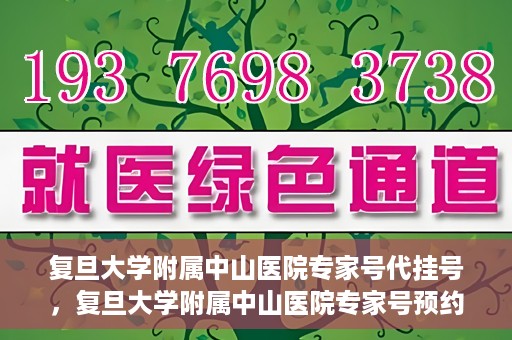复旦大学附属中山医院专家号代挂号，复旦大学附属中山医院专家号预约挂号攻略
