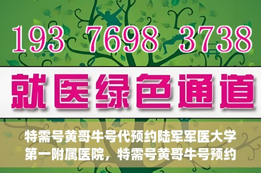 特需号黄哥牛号代预约陆军军医大学第一附属医院，特需号黄哥牛号预约陆军军医大学第一附属医院服务详解