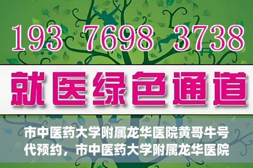 市中医药大学附属龙华医院黄哥牛号代预约，市中医药大学附属龙华医院黄哥牛号预约服务启动