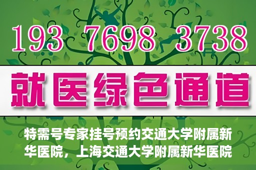 特需号专家挂号预约交通大学附属新华医院，上海交通大学附属新华医院特需专家挂号预约服务启动