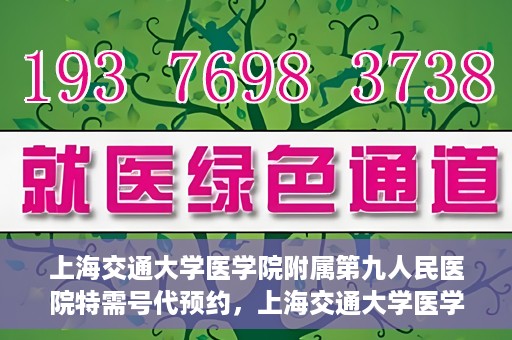 上海交通大学医学院附属第九人民医院特需号代预约，上海交通大学医学院附属第九人民医院特需号预约服务解析