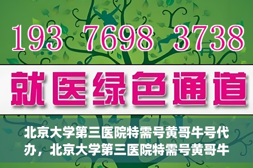 北京大学第三医院特需号黄哥牛号代办，北京大学第三医院特需号黄哥牛号代办服务详解