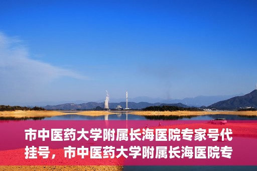 市中医药大学附属长海医院专家号代挂号，市中医药大学附属长海医院专家号代挂号服务解析