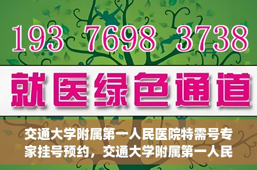 交通大学附属第一人民医院特需号专家挂号预约，交通大学附属第一人民医院特需专家挂号预约攻略