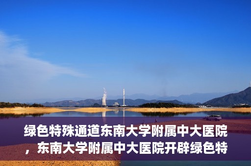 绿色特殊通道东南大学附属中大医院，东南大学附属中大医院开辟绿色特殊通道