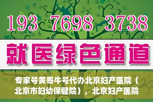 专家号黄哥牛号代办北京妇产医院（北京市妇幼保健院），北京妇产医院（北京市妇幼保健院）专家号黄哥牛号代办服务详解