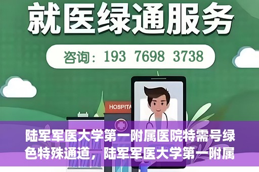 陆军军医大学第一附属医院特需号绿色特殊通道，陆军军医大学第一附属医院特需号绿色就医通道解析