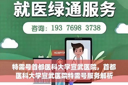 特需号首都医科大学宣武医院，首都医科大学宣武医院特需号服务解析