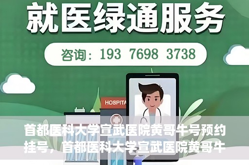 首都医科大学宣武医院黄哥牛号预约挂号，首都医科大学宣武医院黄哥牛号，预约挂号攻略