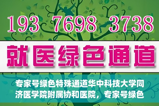 专家号绿色特殊通道华中科技大学同济医学院附属协和医院，专家号绿色特殊通道，华中科技大学同济医学院附属协和医院深度解读