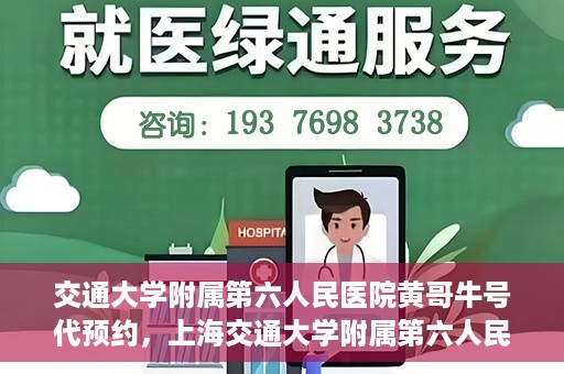 交通大学附属第六人民医院黄哥牛号代预约，上海交通大学附属第六人民医院黄哥牛号预约服务启动