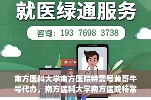 南方医科大学南方医院特需号黄哥牛号代办，南方医科大学南方医院特需号黄哥牛号代办服务解析