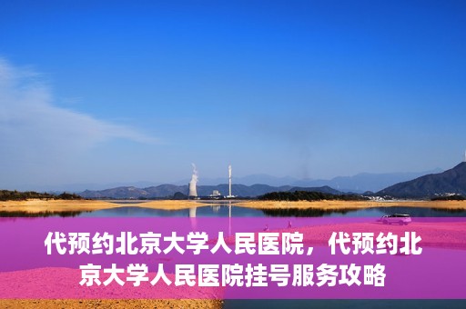 代预约北京大学人民医院，代预约北京大学人民医院挂号服务攻略