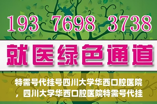 特需号代挂号四川大学华西口腔医院，四川大学华西口腔医院特需号代挂号服务解析