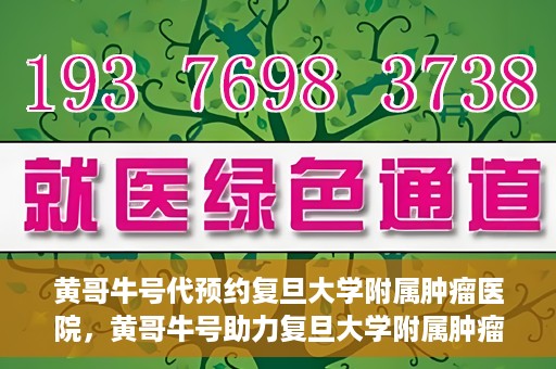 黄哥牛号代预约复旦大学附属肿瘤医院，黄哥牛号助力复旦大学附属肿瘤医院预约服务启动