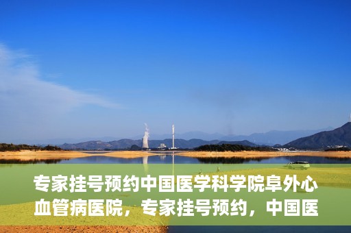 专家挂号预约中国医学科学院阜外心血管病医院，专家挂号预约，中国医学科学院阜外心血管病医院权威解读心血管健康之道