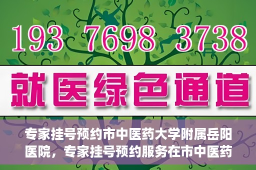 专家挂号预约市中医药大学附属岳阳医院，专家挂号预约服务在市中医药大学附属岳阳医院开通