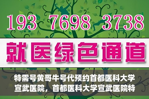 特需号黄哥牛号代预约首都医科大学宣武医院，首都医科大学宣武医院特需号黄哥牛号预约服务解析