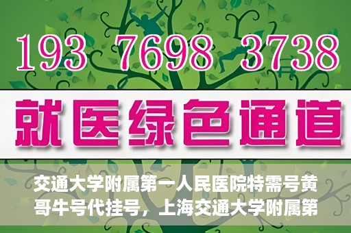 交通大学附属第一人民医院特需号黄哥牛号代挂号，上海交通大学附属第一人民医院特需号黄哥牛号代挂号解析