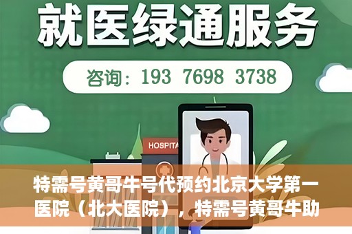 特需号黄哥牛号代预约北京大学第一医院（北大医院），特需号黄哥牛助预约北大医院——北京大学第一医院专业代预约服务