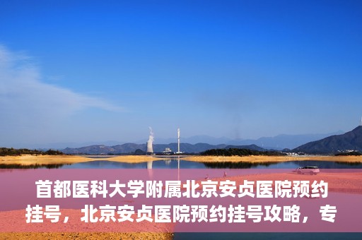 首都医科大学附属北京安贞医院预约挂号，北京安贞医院预约挂号攻略，专业医疗，便捷就医