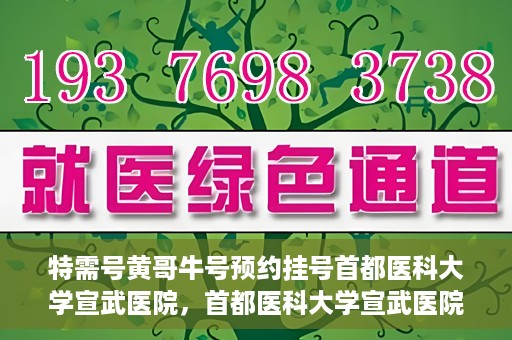 特需号黄哥牛号预约挂号首都医科大学宣武医院，首都医科大学宣武医院特需号黄哥牛号预约挂号服务启动