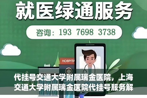 代挂号交通大学附属瑞金医院，上海交通大学附属瑞金医院代挂号服务解析