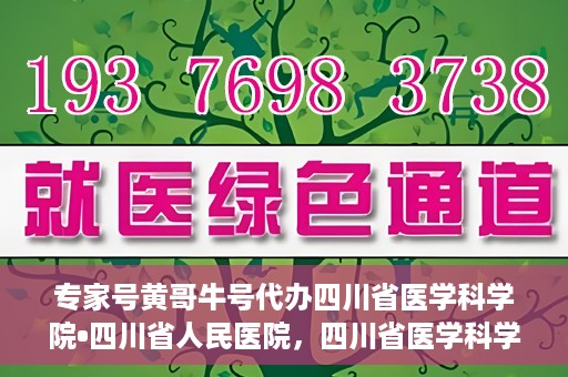 专家号黄哥牛号代办四川省医学科学院•四川省人民医院，四川省医学科学院·四川省人民医院专家号黄哥牛号代办服务解析