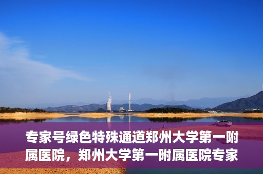 专家号绿色特殊通道郑州大学第一附属医院，郑州大学第一附属医院专家号绿色特殊通道解析