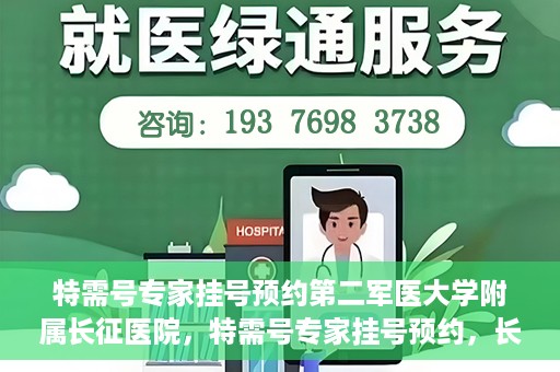 特需号专家挂号预约第二军医大学附属长征医院，特需号专家挂号预约，长征医院的权威医疗力量等你来体验
