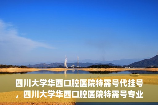 四川大学华西口腔医院特需号代挂号，四川大学华西口腔医院特需号专业代挂号服务