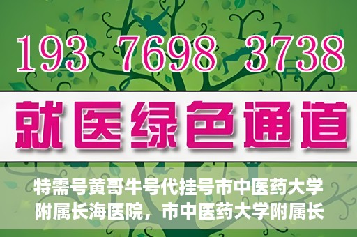 特需号黄哥牛号代挂号市中医药大学附属长海医院，市中医药大学附属长海医院特需号黄哥牛号代挂号服务解析