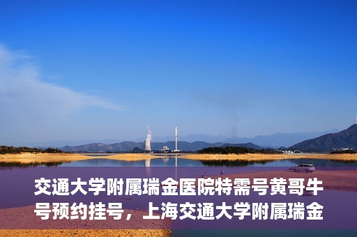 交通大学附属瑞金医院特需号黄哥牛号预约挂号，上海交通大学附属瑞金医院特需号专家黄哥牛号预约挂号攻略