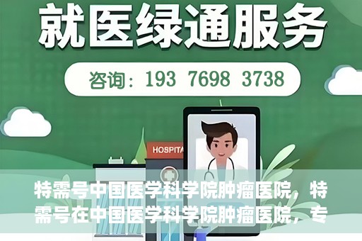 特需号中国医学科学院肿瘤医院，特需号在中国医学科学院肿瘤医院，专业诊疗，精准服务