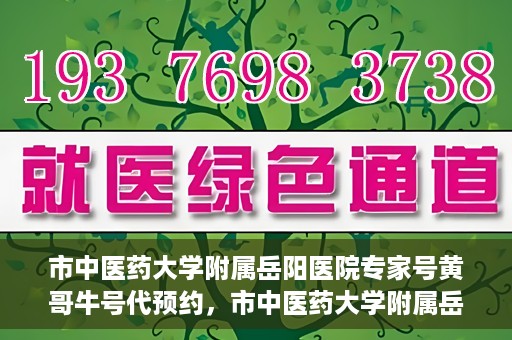 市中医药大学附属岳阳医院专家号黄哥牛号代预约，市中医药大学附属岳阳医院专家号黄哥牛号预约服务解析