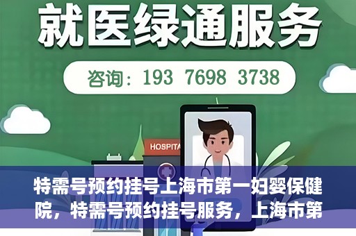 特需号预约挂号上海市第一妇婴保健院，特需号预约挂号服务，上海市第一妇婴保健院的便捷就医指南