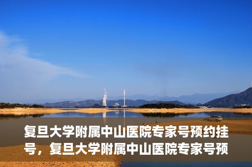 复旦大学附属中山医院专家号预约挂号，复旦大学附属中山医院专家号预约挂号攻略解析