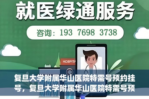 复旦大学附属华山医院特需号预约挂号，复旦大学附属华山医院特需号预约挂号详解与攻略