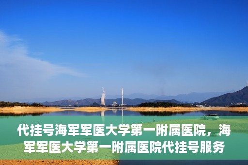 代挂号海军军医大学第一附属医院，海军军医大学第一附属医院代挂号服务详解