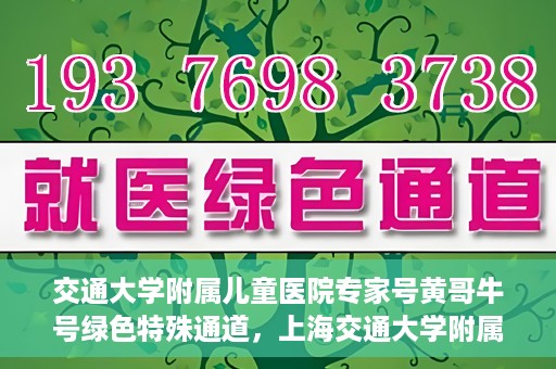 交通大学附属儿童医院专家号黄哥牛号绿色特殊通道，上海交通大学附属儿童医院专家号黄哥牛号，绿色特殊通道助您快速就医。