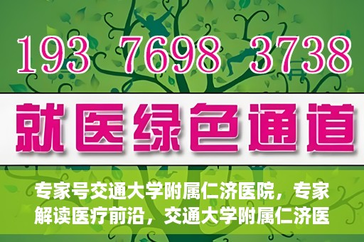 专家号交通大学附属仁济医院，专家解读医疗前沿，交通大学附属仁济医院深度剖析