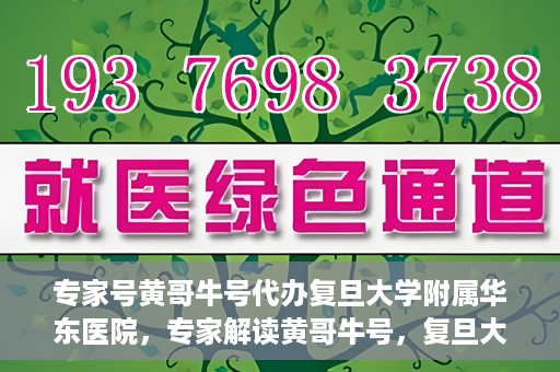 专家号黄哥牛号代办复旦大学附属华东医院，专家解读黄哥牛号，复旦大学附属华东医院代办服务详解
