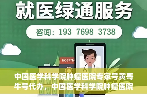 中国医学科学院肿瘤医院专家号黄哥牛号代办，中国医学科学院肿瘤医院专家号黄哥牛号预约代办攻略
