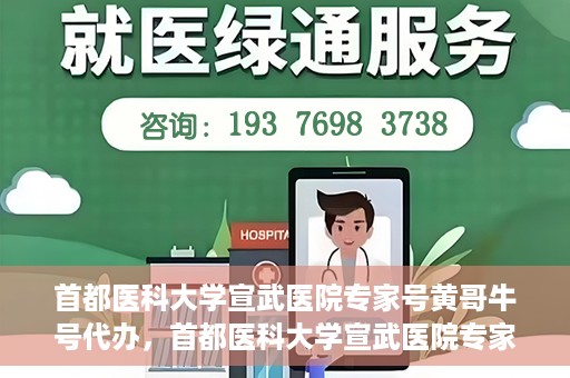 首都医科大学宣武医院专家号黄哥牛号代办，首都医科大学宣武医院专家号‘黄哥牛号’预约代办服务解析