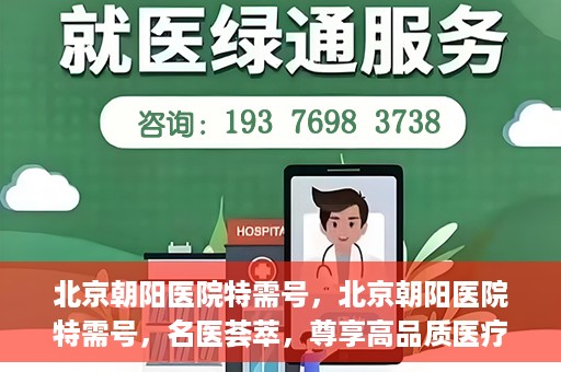 北京朝阳医院特需号，北京朝阳医院特需号，名医荟萃，尊享高品质医疗服务