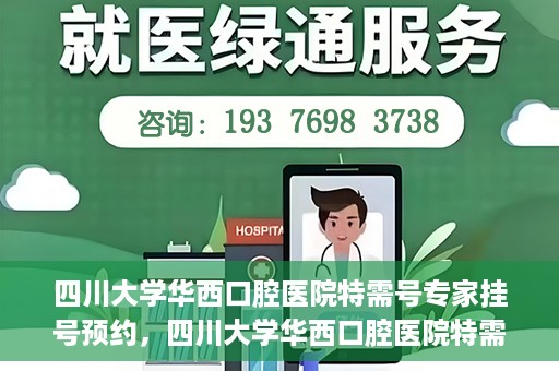 四川大学华西口腔医院特需号专家挂号预约，四川大学华西口腔医院特需专家挂号预约攻略