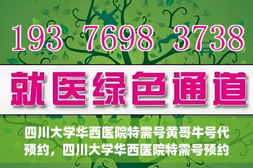 四川大学华西医院特需号黄哥牛号代预约，四川大学华西医院特需号预约专家黄哥牛号服务解析
