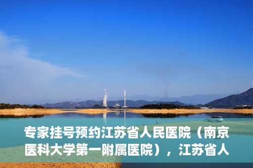专家挂号预约江苏省人民医院（南京医科大学第一附属医院），江苏省人民医院（南京医科大学第一附属医院）专家挂号预约解析